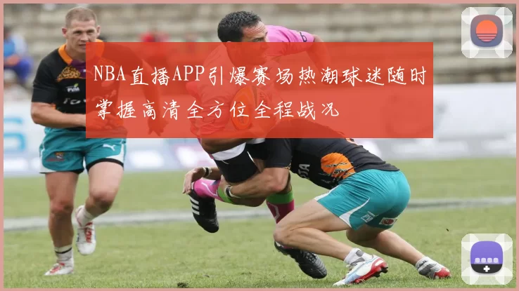 NBA直播APP引爆赛场热潮球迷随时掌握高清全方位全程战况