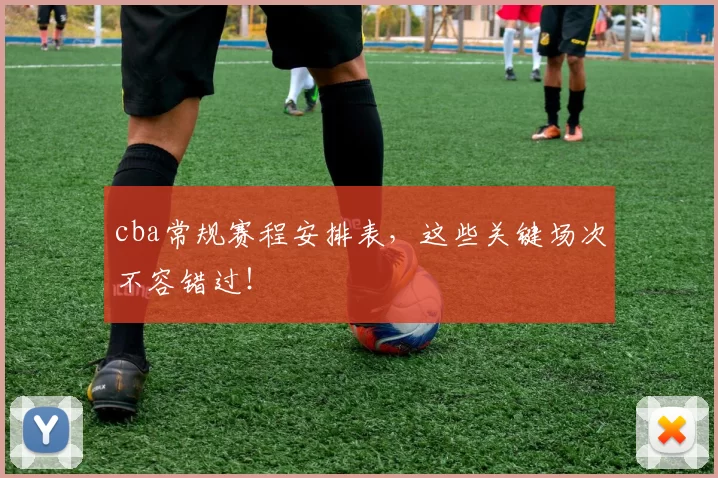 cba常规赛程安排表，这些关键场次不容错过！