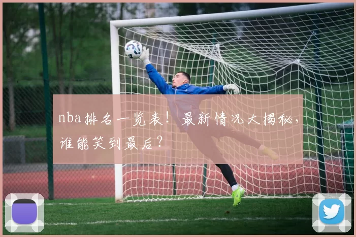 nba排名一览表！最新情况大揭秘，谁能笑到最后？
