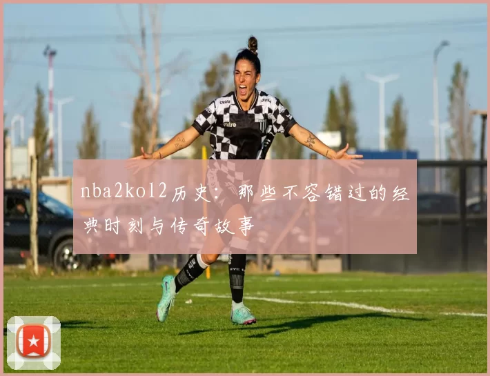 nba2kol2历史：那些不容错过的经典时刻与传奇故事