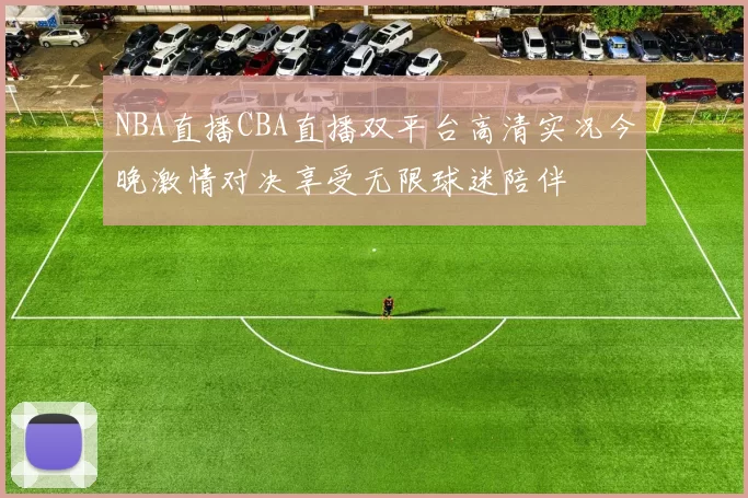 NBA直播CBA直播双平台高清实况今晚激情对决享受无限球迷陪伴