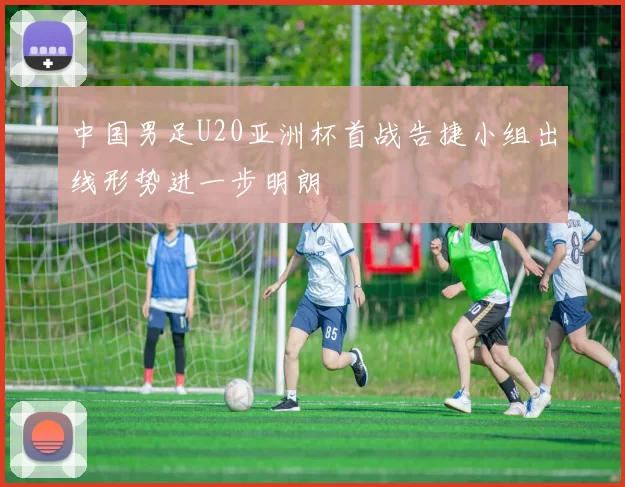 中国男足U20亚洲杯首战告捷小组出线形势进一步明朗