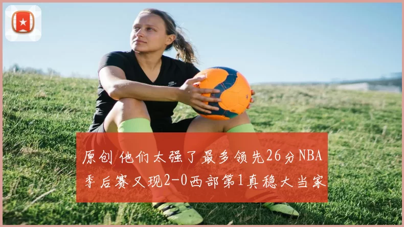 原创 他们太强了最多领先26分NBA季后赛又现2-0西部第1真稳大当家37分