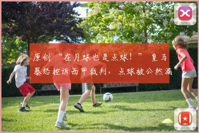 原创 “在月球也是点球！” 皇马暴怒控诉西甲裁判，点球被公然漏判
