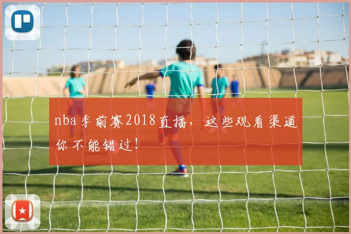nba季前赛2018直播,这些观看渠道你不能错过!