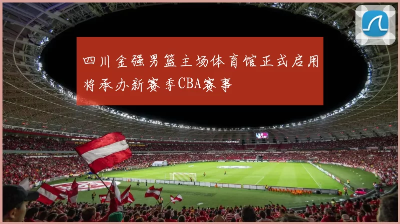 四川金强男篮主场体育馆正式启用将承办新赛季CBA赛事
