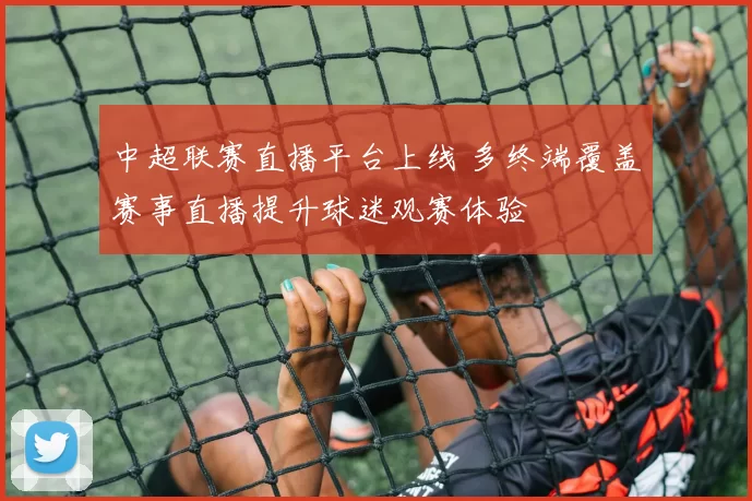 中超联赛直播平台上线 多终端覆盖赛事直播提升球迷观赛体验