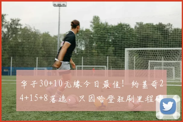 华子30+10无缘今日最佳！约基奇24+15+8落选，只因哈登狂刷里程碑CJ麦科勒姆爱德华兹哈登