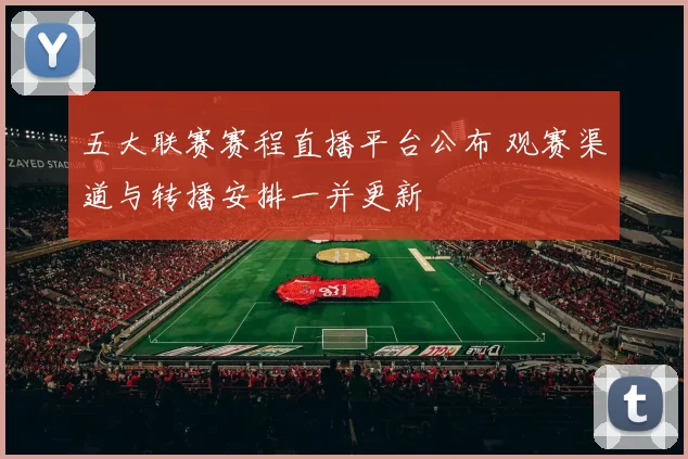 五大联赛赛程直播平台公布 观赛渠道与转播安排一并更新