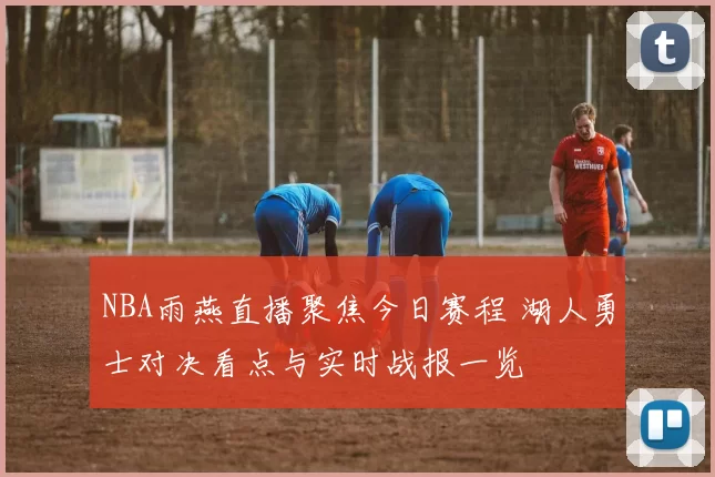 NBA雨燕直播聚焦今日赛程 湖人勇士对决看点与实时战报一览