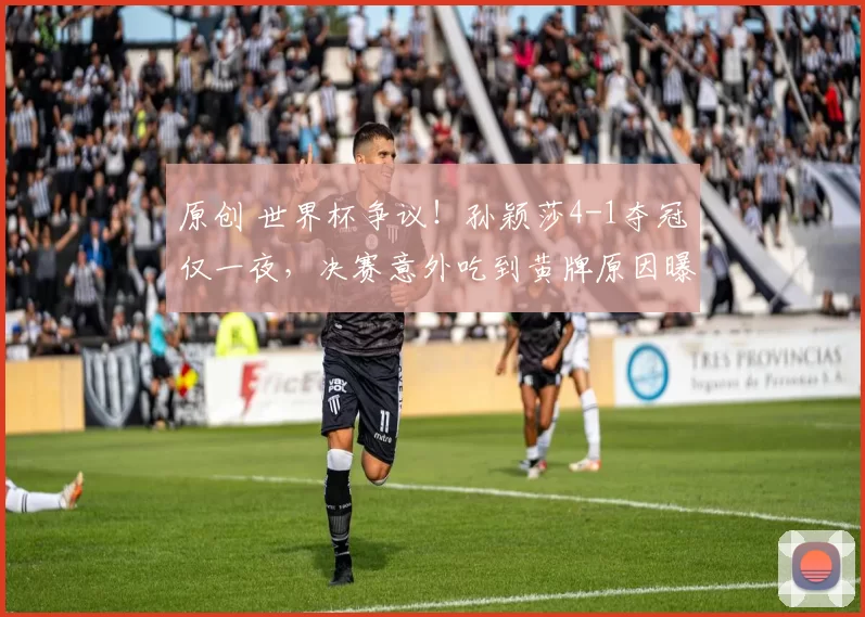 原创 世界杯争议！孙颖莎4-1夺冠仅一夜，决赛意外吃到黄牌原因曝光