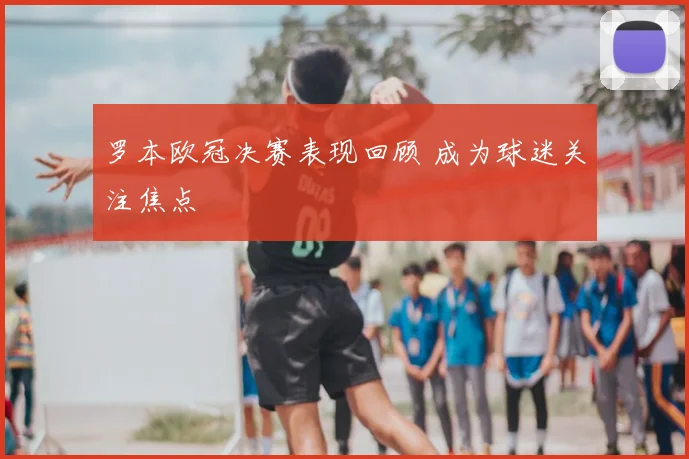 罗本欧冠决赛表现回顾 成为球迷关注焦点
