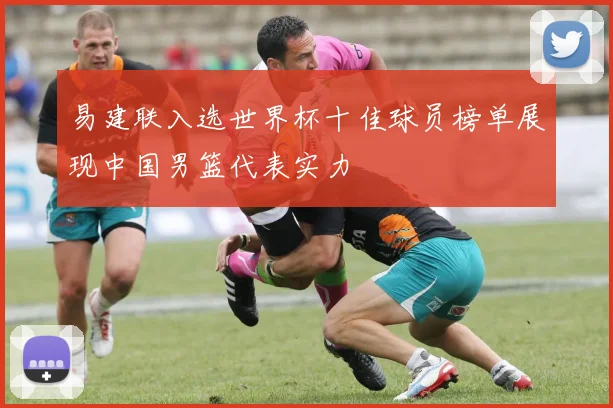 易建联入选世界杯十佳球员榜单展现中国男篮代表实力