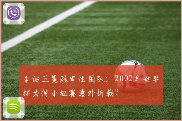 专访卫冕冠军法国队:2002年世界杯为何小组赛意外折戟?