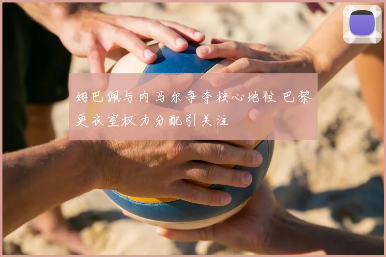 姆巴佩与内马尔争夺核心地位 巴黎更衣室权力分配引关注