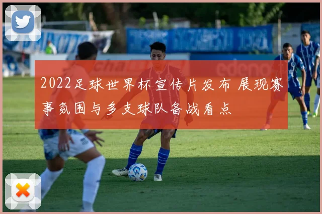2022足球世界杯宣传片发布 展现赛事氛围与多支球队备战看点