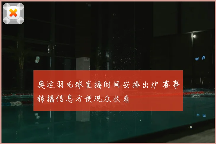 奥运羽毛球直播时间安排出炉 赛事转播信息方便观众收看