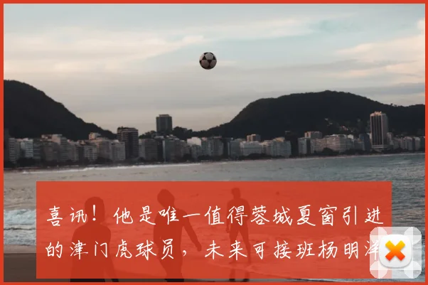 喜讯!他是唯一值得蓉城夏窗引进的津门虎球员,未来可接班杨明洋