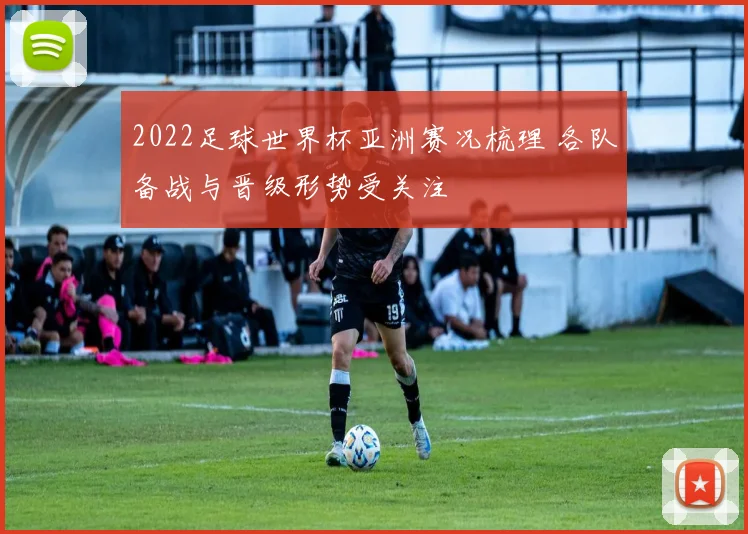 2022足球世界杯亚洲赛况梳理 各队备战与晋级形势受关注