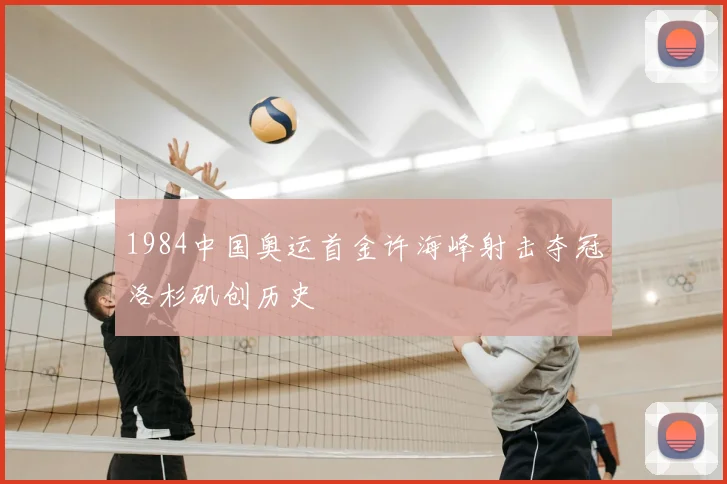 1984中国奥运首金许海峰射击夺冠洛杉矶创历史