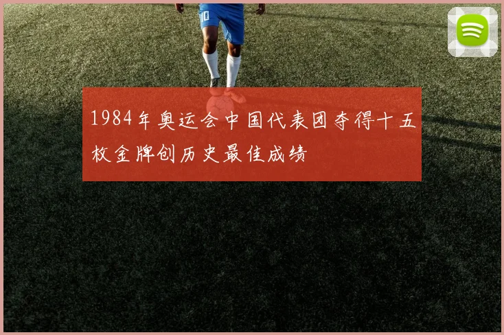 1984年奥运会中国代表团夺得十五枚金牌创历史最佳成绩