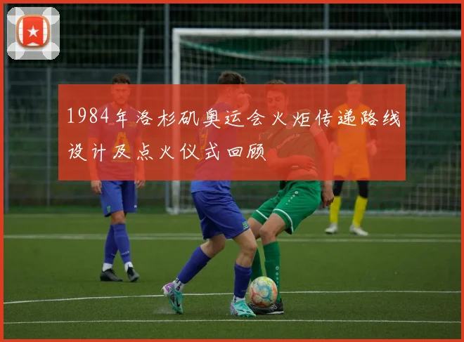 1984年洛杉矶奥运会火炬传递路线设计及点火仪式回顾