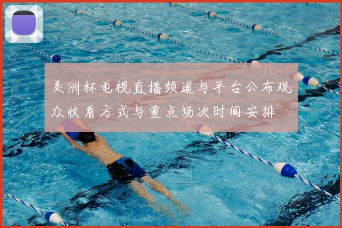 美洲杯电视直播频道与平台公布观众收看方式与重点场次时间安排
