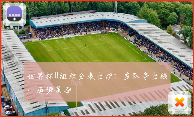 世界杯B组积分表出炉:多队争出线,局势复杂