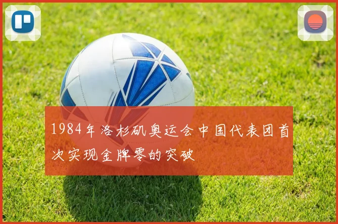 1984年洛杉矶奥运会中国代表团首次实现金牌零的突破