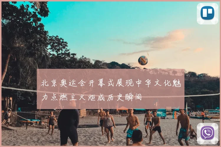 北京奥运会开幕式展现中华文化魅力点燃主火炬成历史瞬间