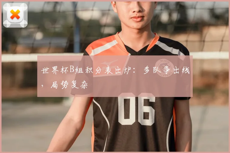 世界杯B组积分表出炉:多队争出线,局势复杂