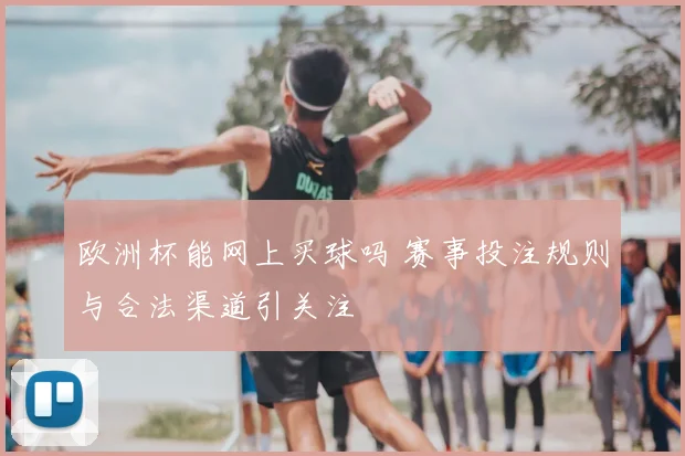 欧洲杯能网上买球吗 赛事投注规则与合法渠道引关注