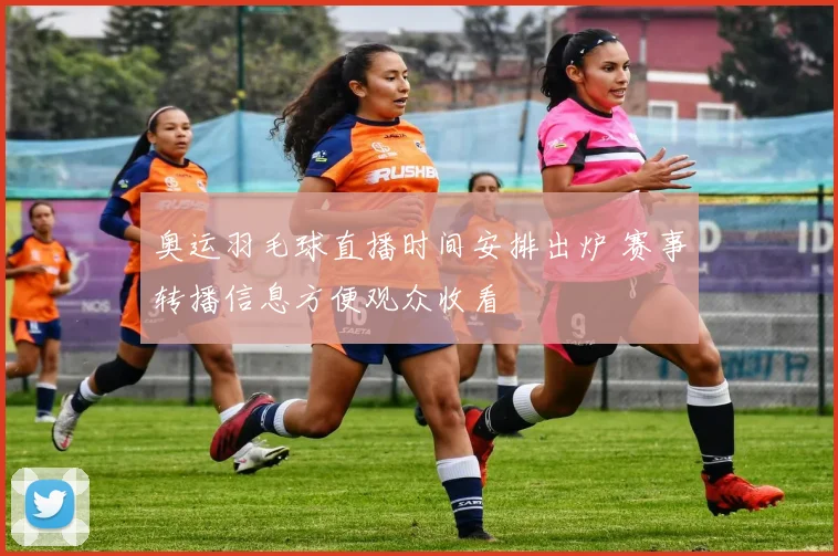奥运羽毛球直播时间安排出炉 赛事转播信息方便观众收看
