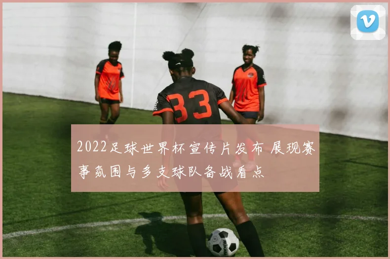 2022足球世界杯宣传片发布 展现赛事氛围与多支球队备战看点