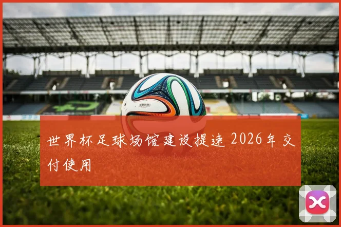 世界杯足球场馆建设提速 2026年交付使用