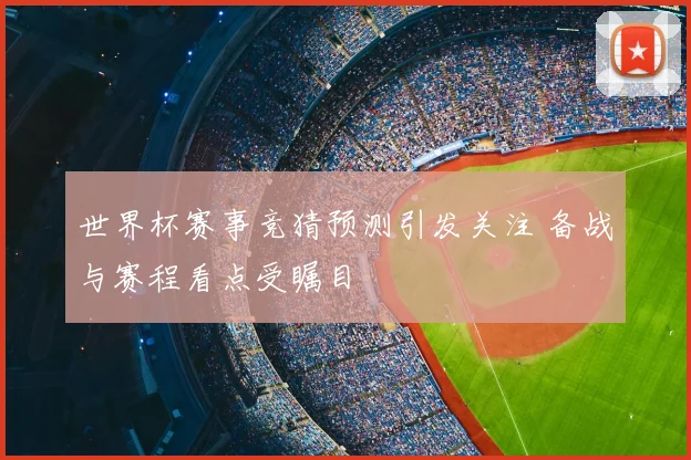 世界杯赛事竞猜预测引发关注 备战与赛程看点受瞩目